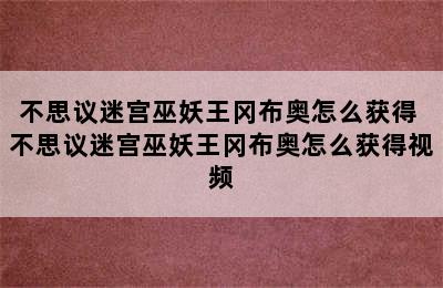 不思议迷宫巫妖王冈布奥怎么获得 不思议迷宫巫妖王冈布奥怎么获得视频